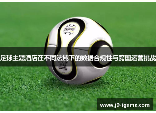 足球主题酒店在不同法域下的数据合规性与跨国运营挑战