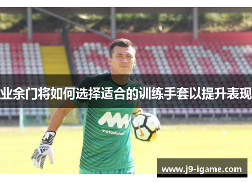 业余门将如何选择适合的训练手套以提升表现